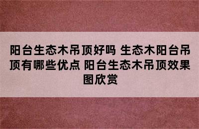 阳台生态木吊顶好吗 生态木阳台吊顶有哪些优点 阳台生态木吊顶效果图欣赏